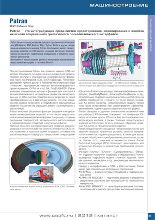 МАШИНОСТРОЕНИЕ



Patran




                                                                                                                                             Инженерный анализ
MSC.Software Corp.
Patran – это интегрирующая среда систем проектирования, моделирования и анализа
на основе современного графического пользовательского интерфейса.


Patran является интегрирующей средой и графической оболочкой
для MD Nastran, MSC Nastran, Marc, Dytran, Sinda и других систем
конечно элементного анализа. Patran обеспечивает импорт геомет
рических моделей из CAD систем, создание расчетных моделей,
запуск их на расчет, графическое отображение и обработку полу
ченных результатов.
Возможность использования данных о материалах обеспечивается
через прямой интерфейс с системой Mvision.


При использовании Patran, как правило, именно CAD гео
метрия становится основой конечно элементной модели.
Помимо доступа к стандартным геометрическим форма
там, таким как Parasolid, ACIS, STEP, IGES и др., Patran пре
доставляет прямой доступ к наиболее популярным в мире              Динамическая модель сварного ротора — 56 598 степеней свободы, 31 кон
«тяжелым» программным пакетам автоматизированного                  тактная поверхность (Иркутский государственный технический университет)
проектирования: CATIA v4 и v5, NX, Pro/ENGINEER. Patran
включает специальные методы и функции для контроля и               КЭ сеток в Patran присутствуют специализированные гене
автоматизированного исправления дефектов импортиро                 раторы: SheetBodyMesher, AdvancedSurfaceMesher и др.,
ванных из CAD систем геометрических моделей, а также               позволяющие создавать высококачественные КЭ сетки на
преобразования их в расчетные модели, что при совре                наборе поверхностей «плохого» (с точки зрения генера
менном уровне сложности и подробности компьютерных                 ции КЭ сеток) качества. Геометрические модели такого
моделей существенно упрощает работу конструкторов и                типа часто встречаются при моделировании самолетов,
расчетчиков.                                                       автомобилей, судов и других изделий сложной формы.
Patran включает обширные функции создания и модифи                 Patran обладает и другими уникальными возможностями
кации геометрических моделей, в том числе твердотель               для работы с КЭ сетками. Например, это генерация КЭ
ное моделирование (включая Булевы операции), создание              сеток на основе других КЭ сеток без использования гео
срединных поверхностей, автоматическое распознавание               метрических моделей, а также создание геометрических
и параметризацию отверстий, скруглений и фасок.                    моделей на КЭ сетках, то есть операция, обратная созда
Наличие мощного инструментария для создания, редакти               нию КЭ сеток на геометрических моделях.
рования и контроля качества конечно элементных (КЭ) се             Patran предоставляет обширный набор возможностей для
ток позволяет в короткое время создавать оптимальные               задания нагрузок, граничных условий, свойств материа
расчетные модели. Наряду со стандартными генераторами              лов и элементов, параметров расчета, а также для визуа
                                                                   лизации, обработки и преобразования результатов расче
                                                                   та. Кроме того, широкие возможности языка Patran
                                                                   Command Language (PCL) позволяют адаптировать все
                                                                   упомянутые функции к конкретным требованиям пользо
                                                                   вателя.
                                                                   Функции «Группы», «Списки», «Суперэлементы», «Облас
                                                                   ти» и другие позволяют создавать и обрабатывать полно
                                                                   размерные подробные модели сложных изделий, таких
                                                                   как самолет, автомобиль и т.д., включающие миллионы ко
                                                                   нечных элементов.
                                                                   Наряду с интерфейсами к CAD и CAE системам, Patran
                                                                   имеет ряд специальных встроенных приложений:
                                                                   • THERMAL — анализ тепловых процессов и гидравличес
                                                                     ких сетей;
                                                                   • LAMINATE MODELER — подготовка моделей и обработка
                                                                     результатов расчетов для конструкций из композитных
                                                                     материалов;
Конечно элементная модель колеса электровоза ЭП2К (ОАО «Коломен    • ANALYSIS MANAGER — многофункциональная система,
ский завод»)                                                         позволяющая управлять процессами выполнения заданий.




                             www.csoft.ru | 2012 | каталог                                                                                   35
 