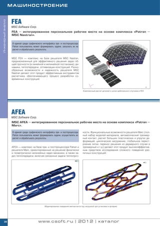 МАШИНОСТРОЕНИЕ



                    FEA
Инженерный анализ




                    MSC.Software Corp.
                    FEA — интегрированное персональное рабочее место на основе комплекса «Patran —
                    MSC Nastran».


                     В единой среде графического интерфейса пре и постпроцессора
                     Patran пользователь может формировать задачи, запускать их на
                     расчет и обрабатывать результаты.


                    MSC FEA — комплекс на базе решателя MSC Nastran,
                    предназначенный для эффективного решения задач об
                    щей прочности (в линейной и нелинейной постановке), ди
                    намики, теплопередачи, оптимизации конструкций. Разно
                    образные возможности и надежность решателя MSC
                    Nastran делают этот продукт эффективным инструментом
                    расчетчика, обеспечивающего процесс разработки со
                    временных конструкций.



                                                                                        Комплексный расчет деталей и узлов орбитального спутника в FEA




                    AFEA
                    MSC.Software Corp.
                    MSC AFEA — интегрированное персональное рабочее место на основе комплекса «Patran —
                    Marc».

                     В единой среде графического интерфейса пре и постпроцессора        ности. Функциональные возможности решателя Marc (пол
                     Patran пользователь может формировать задачи, осуществлять их      ный набор моделей материала, автоматический трехмер
                     расчет и обрабатывать результаты.                                  ный контакт, расчет больших пластических и упругих де
                                                                                        формаций, циклическое нагружение, глобальное перест
                                                                                        роение сетки, перенос решения из двумерного случая в
                    AFEA — комплекс на базе пре и постпроцессора Patran и               трехмерный и т.д.) делают этот продукт высокоэффектив
                    решателя Marc, ориентированный на решение физически                 ным средством исследования сложного поведения раз
                    и геометрически нелинейных задач механики, а также за               личных конструкций.
                    дач теплопередачи, включая связанные задачи теплопроч




                                                  Моделирование поведения имплантанта под нагрузкой при установке в артерию




    38                                       www.csoft.ru | 2012 | каталог
 