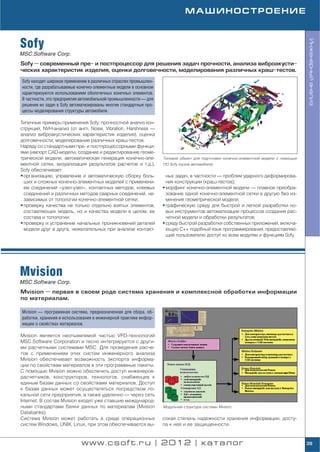 МАШИНОСТРОЕНИЕ



Sofy




                                                                                                                                      Инженерный анализ
MSC.Software Corp.
Sofy — современный пре и постпроцессор для решения задач прочности, анализа виброакусти
ческих характеристик изделия, оценки долговечности, моделирования различных краш тестов.

Sofy находит широкое применение в различных отраслях промышлен
ности, где разрабатываемые конечно элементные модели в основном
характеризуются использованием оболочечных конечных элементов.
В частности, это предприятия автомобильной промышленности — для
решения их задач в Sofy автоматизированы многие стандартные про
цессы моделирования структуры автомобиля.

Типичные примеры применения Sofy: прочностной анализ кон
струкций, NVH анализ (от англ. Noise, Vibration, Harshness —
анализ виброакустических характеристик изделия), оценка
долговечности, моделирование различных краш тестов.
Наряду со стандартными пре и постпроцессорными функци
ями (импорт CAD модели, создание и редактирование геоме
трической модели, автоматическая генерация конечно эле            Типовой объект для подготовки конечно элементной модели с помощью
ментной сетки, визуализация результатов расчетов и т.д.),         ПО Sofy (кузов автомобиля)
Sofy обеспечивает:
• организацию, управление и автоматическую сборку боль              ных задач, в частности — проблем ударного деформирова
  ших и сложных конечно элементных моделей с применени              ния конструкции (краш тестов);
  ем соединений «узел узел», контактных методов, клеевых          • морфинг конечно элементной модели — плавное преобра
  соединений и различных методов сварных соединений, не             зование одной конечно элементной сетки в другую без из
  зависимых от топологии конечно элементной сетки;                  менения геометрической модели;
• проверку качества не только отдельно взятых элементов,          • графическую среду для быстрой и легкой разработки но
  составляющих модель, но и качества модели в целом, ее             вых инструментов автоматизации процессов создания рас
  состава и топологии;                                              четной модели и обработки результатов;
• проверку и устранение начальных проникновений деталей           • среду быстрой разработки собственных приложений, включа
  модели друг в друга, нежелательных при анализе контакт            ющую С++ подобный язык программирования, предоставляю
                                                                    щий пользователю доступ ко всем модулям и функциям Sofy.




Mvision
MSC.Software Corp.
Mvision — первая в своем роде система хранения и комплексной обработки информации
по материалам.

Mvision — программная система, предназначенная для сбора, об
работки, хранения и использования в инженерной практике инфор
мации о свойствах материалов.

Mvision является неотъемлемой частью VPD технологий
MSC.Software Corporation и тесно интегрируется с други
ми расчетными системами MSC. Для проведения расче
тов с применением этих систем инженерного анализа
Mvision обеспечивает возможность экспорта информа
ции по свойствам материалов в эти программные пакеты.
С помощью Mvision можно обеспечить доступ инженеров
расчетчиков, конструкторов, технологов, снабженцев к
единым базам данных со свойствами материалов. Доступ
к базам данных может осуществляться посредством ло
кальной сети предприятия, а также удаленно — через сеть
Internet. В состав Mvision входят уже ставшие международ
ными стандартами банки данных по материалам (Mvision              Модульная структура системы Mvision
Databanks).
Система Mvision может работать в среде операционных               сокая степень надежности хранения информации, досту
систем Windows, UNIX, Linux, при этом обеспечивается вы           па к ней и ее защищенности.


                            www.csoft.ru | 2012 | каталог                                                                             39
 