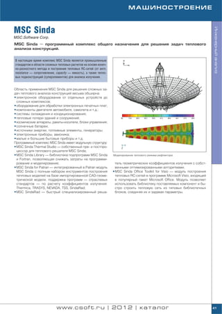 МАШИНОСТРОЕНИЕ



MSC Sinda




                                                                                                                             Инженерный анализ
MSC.Software Corp.
MSC Sinda — программный комплекс общего назначения для решения задач теплового
анализа конструкций.


В настоящее время комплекс MSC Sinda является промышленным
стандартом в области сложных тепловых расчетов на основе конеч
но разностного метода и построения тепловых RC сетей (от англ.
resistance — сопротивление, capacity — емкость), а также тепло
вых подконструкций (суперэлементов) для анализа излучения.


Область применения MSC Sinda для решения сложных за
дач теплового анализа конструкций весьма обширна:
• электронное оборудование от отдельных устройств до
  сложных комплексов;
• оборудование для обработки электронных печатных плат;
• компоненты двигателя автомобиля, самолета и т.д.;
• системы охлаждения и кондиционирования;
• тепловые потери зданий и сооружений;
• космические аппараты, ракеты носители, блоки управления;
• солнечные батареи;
• источники энергии, топливные элементы, генераторы;
• электронные приборы, авионика;
• малые и большие бытовые приборы и т.д.
Программный комплекс MSC Sinda имеет модульную структуру:
• MSC Sinda Thermal Studio — собственный пре и постпро
  цессор для теплового решателя MSC Sinda;
• MSC Sinda Library — библиотека подпрограмм MSC Sinda           Моделирование теплового режима рефлектора
  и Fortran, позволяющая снижать затраты на программи
  рование и моделирование;                                         тель геометрических коэффициентов излучения с собст
• MSC Sinda for Patran — интегрированный в Patran модуль           венными оптимизированными алгоритмами;
  MSC Sinda с полным набором инструментов построения             • MSC Sinda Office Toolkit for Visio — модуль построения
  тепловых моделей на базе импортированной CAD геоме               тепловых RC сетей в программе Microsoft Visio, входящей
  трической модели, поддержка программ — отраслевых                в популярный пакет Microsoft Office. Модуль позволяет
  стандартов — по расчету коэффициентов излучения:                 использовать библиотеку поставляемых компонент и бы
  Thermica, TRASYS, NEVADA, TSS, SindaRad;                         стро строить тепловую сеть из типовых библиотечных
• MSC SindaRad — быстрый специализированный реша                   блоков, соединяя их и задавая параметры.




                            www.csoft.ru | 2012 | каталог                                                                    41
 