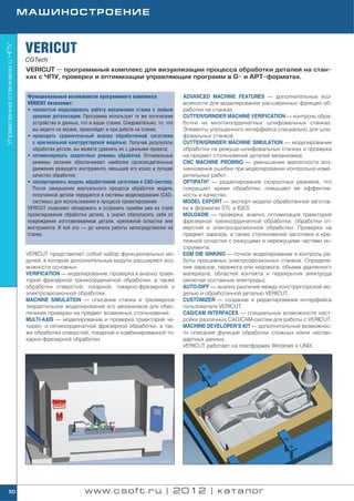 МАШИНОСТРОЕНИЕ



                            VERICUT
Управление станками с ЧПУ




                            CGTech
                            VERICUT — программный комплекс для визуализации процесса обработки деталей на стан
                            ках с ЧПУ, проверки и оптимизации управляющих программ в G и APT форматах.


                             Функциональные возможности программного комплекса                  ADVANCED MACHINE FEATURES — дополнительные воз
                             VERICUT позволяют:                                                 можности для моделирования расширенных функций об
                             • полностью моделировать работу механизмов станка с любым          работки на станках.
                               уровнем детализации. Программа использует те же логические       CUTTER/GRINDER MACHINE VERIFICATION — контроль обра
                               устройства и данные, что и ваши станки. Следовательно, то, что   ботки на многокоординатных шлифовальных станках.
                               вы видите на экране, произойдет и при работе на станке;          Элементы упрощенного интерфейса специально для шли
                             • проводить сравнительный анализ обработанной заготовки            фовальных станков.
                               с оригинальной конструкторской моделью. Получив результаты       CUTTER/GRINDER MACHINE SIMULATION — моделирование
                               обработки детали, вы можете сравнить их с данными проекта;       обработки на режуще шлифовальных станках и проверка
                             • оптимизировать скоростные режимы обработки. Оптимальные          на предмет столкновений деталей механизмов.
                               режимы резания обеспечивают наиболее производительные            CNC MACHINE PROBING — уменьшение вероятности воз
                               движения режущего инструмента, меньший его износ и лучшее        никновения ошибки при моделировании контрольно изме
                               качество обработки;                                              рительных работ.
                             • экспортировать модель обработанной заготовки в CAD систему.      OPTIPATH® — редактирование скоростных режимов, что
                               После завершения виртуального процесса обработки модель          сокращает время обработки, повышает ее эффектив
                               полученной детали передается в системы моделирования (CAD        ность и качество.
                               системы) для использования в процессе проектирования.            MODEL EXPORT — экспорт модели обработанной заготов
                             VERICUT позволяет обнаружить и устранить ошибки уже на этапе       ки в форматах STL и IGES.
                             проектирования обработки детали, а значит обезопасить себя от      MOLD&DIE — проверка, анализ, оптимизация траекторий
                             повреждения изготавливаемой детали, крепежной оснастки или         фрезерной трехкоординатной обработки, обработки от
                             инструмента. И всё это — до начала работы непосредственно на       верстий и электроэрозионной обработки. Проверка на
                             станке.                                                            предмет зарезов, а также столкновений заготовки и кре
                                                                                                пежной оснастки с режущими и нережущими частями ин
                                                                                                струмента.
                            VERICUT представляет собой набор функциональных мо                  EDM DIE SINKING — точное моделирование и контроль ра
                            дулей, в котором дополнительные модули расширяют воз                боты прошивных электроэрозионных станков. Определе
                            можности основных.                                                  ние зарезов, пережога или недожога, объема удаленного
                            VERIFICATION — моделирование, проверка и анализ траек               материала, областей контакта и перекрытия электрода
                            торий фрезерной трехкоординатной обработки, а также                 (включая составные электроды).
                            обработки отверстий, токарной, токарно фрезерной и                  AUTO DIFF — анализ различия между конструкторской мо
                            электроэрозионной обработки.                                        делью и обработанной деталью VERICUT.
                            MACHINE SIMULATION — описание станка и трехмерное                   CUSTOMIZER — создание и редактирование интерфейса
                            твердотельное моделирование его механизмов для обес                 пользователя VERICUT.
                            печения проверки на предмет возможных столкновений.                 CAD/CAM INTERFACES — специальные возможности наст
                            MULTI AXIS — моделирование и проверка траекторий че                 ройки различных CAD/CAM систем для работы с VERICUT.
                            тырех и пятикоординатной фрезерной обработки, а так                 MACHINE DEVELOPER’S KIT — дополнительные возможнос
                            же обработки отверстий, токарной и комбинированной то               ти описания функций обработки сложных и/или нестан
                            карно фрезерной обработки.                                          дартных данных.
                                                                                                VERICUT работает на платформах Windows и UNIX.




      50                                              www.csoft.ru | 2012 | каталог
 