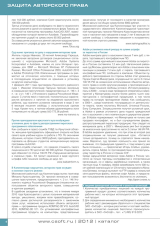 ЗАЩИТА АВТОРСКОГО ПРАВА


     лее 143 000 рублей, компания Corel недополучила около        заказчиком, получая от последнего в качестве вознаграж
     100 000 рублей.                                              дения деньги на общую сумму более 6000 рублей.
     Третье уголовное дело возбуждено по факту незаконного        Московский районный суд Калининграда при участии го
     использования в одной из коммерческих фирм Томска за         сударственного обвинителя Калининградской транспорт
     писанной на компьютер программы AutoCAD 2007, право          ной прокуратуры признал Михаила Красноцветова винов
     обладателем которой является Autodesk. Правообладате         ным и назначил ему наказание в виде 2 лет 6 месяцев ли
     лю причинен ущерб на сумму около 60 000 рублей.              шения свободы с отбыванием наказания в исправитель
     За совершение указанных деяний законом предусмотрено         ной колонии строгого режима.
     наказание от штрафа до двух лет лишения свободы.                                                www.kaliningradfirst.ru
                                             www.70rus.org
                                                                  Adobe установила новый рекорд по сумме штрафа
     Суд вынес приговор по делу о нарушении авторских прав        за пиратство в России
     Житель города Иваново, 32 летний Александр Гаркуша,          Adobe выиграла дело о взыскании свыше 7 млн руб. с пи
     не заключая авторских договоров (лицензионных согла          рата, торговавшего контрафактным ПО.
     шений) с корпорациями Microsoft, Adobe Systems               До этого сумма крупнейшего взыскания Adobe за пиратст
     Incorporated и Autodesk, извлек из сети Интернет про         во в России составляла 1,5 млн руб. Нагатинский район
     граммы для ЭВМ — Microsoft Windows XP Professional           ный суд Москвы удовлетворил иск Adobe о взыскании ком
     Russian, Microsoft Office Professional 2003, AutoCAD 2010    пенсации в размере 7,4 млн руб. с пирата, торговавшего
     и Adobe Photoshop CS3. Извлеченные программы он раз          контрафактным ПО, сообщили в компании. Объектом су
     местил на оптических носителях, с помощью которых            дебного преследования со стороны Adobe стал уроженец
     в последующем осуществлял их хранение и установку            Грузии Сергей Микиртумов, осужденный по части 3 статьи
     на другие компьютеры.                                        146 УК РФ за незаконное использование объектов автор
     1 февраля 2011 года приговором Ленинского районного          ского права в особо крупном размере и приговоренный к
     суда г. Иваново Александр Гаркуша признан виновным           трем годам лишения свободы условно. История разверну
     в совершении преступлений, предусмотренных ст. 146 ч. 3      лась в 2008 г., когда в ходе проведения оперативных меро
     п. «в» и ст. 146 ч. 2 Уголовного кодекса Российской Феде     приятий у Микиртумова изъяли более девяти тысяч ком
     рации. С учетом явки с повинной, положительных характе       пакт дисков с контрафактной продукцией, в том числе
     ристик виновного и наличия на иждивении малолетнего          права на которую принадлежат Adobe. Как сообщалось
     ребенка, суд назначил условное наказание в виде 2 лет        в 2009 г., среди компаний, пострадавших от деятельнос
     6 месяцев лишения свободы с испытательным сроком             ти пирата, также числились Microsoft, Universal Pictures,
     2 года. Кроме того, в полном объеме удовлетворены иски       Sony Computers. Злоумышленник получил условный срок,
     потерпевших на общую сумму 553 772,36 рублей.                а Adobe в рамках уголовного дела подала гражданский
                                              www.my ivanovo.ru   иск о взыскании с него компенсации в двукратном разме
                                                                  ре. В Adobe подчеркивают, что Микиртумов не только сам
     Против преподавателя иркутского вуза возбуждено              продавал контрафакт, но и был соучредителем фирмы,
     уголовное дело по факту распространения пиратского           распространявшей пиратскую продукцию. Как следует из
     программного обеспечения                                     материалов дела, в 2007 г. Микиртумов уже был осужден
     Как сообщили в пресс службе ГУВД по Иркутской облас          за аналогичное преступление по части 2 статьи 146 УК РФ.
     ти, женщина преподаватель официально открыла на базе         В Adobe выразили удивление, что при этом во второй раз
     своего вуза учебные курсы по работе с ПО. По окончании       злоумышленник не получил реальный срок. «Остается
     обучения, которое стоило 3000 рублей, преподаватель ко       только догадываться, почему он отделался таким наказа
     пировала на флешки студентов нелицензионную версию           нием. Вероятно, суд проявил лояльность или принял во
     программы AutoCAD.                                           внимание, что предыдущая судимость к тому моменту уже
     В пресс службе отмечают, что средняя стоимость такого        была погашена», — предполагает Игорь Слабых, руково
     лицензионного ПО достигает 60 000 рублей. Подозревае         дитель отдела Adobe по противодействию интеллектуаль
     мую обвиняют по статье 146 УК РФ «Нарушение авторских        ному пиратству в России и странах СНГ.
     и смежных прав». Ей грозит наказание в виде крупного         Среди нарушителей авторских прав Adobe в России чис
     штрафа либо лишение свободы до двух лет.                     лятся не только торговцы контрафактом и отечественные
                                           www.baikalinform.ru    организации, но и офисы зарубежных компаний, а также
                                                                  частные лица. К примеру, Adobe затребовала почти 500 ты
     В Калининграде нарушитель авторских прав осужден             сяч рублей компенсации от 23 летнего программиста Миха
     к колонии строгого режима                                    ила Беляева, который выложил на FTP сервер в локальной
     Московский районный суд Калининграда вынес приговор          сети различные файлы, включая софт Adobe, и предоста
     Михаилу Красноцветову. Он признан виновным в совер           вил пользователям возможность бесплатно их скачивать.
     шении преступления, предусмотренного ч. 2 ст. 146 Уго                                                http://open.cnews.ru
     ловного кодекса Российской Федерации (незаконное ис
     пользование объектов авторского права, совершенное           К сведению руководителей предприятий и проектных организаций
     в крупном размере).                                          1. Количество приобретенных лицензий на каждый про
     В судебном заседании установлено, что в течение января          граммный продукт должно соответствовать количеству
     2010 года Красноцветов с целью получения материальной           рабочих мест, на которых используется этот программ
     выгоды, умышленно, вопреки воле правообладателя, со             ный продукт.
     гласно ранее достигнутой договоренности с заказчиком         2. Для определения минимально необходимого количества
     своих услуг, незаконно использовал объекты авторского           рабочих мест рекомендуем обратиться к специалистам
     права — программные продукты КОМПАС 3D V10, AutoCAD             ЗАО «СиСофт», которые рассчитают и поставят необхо
     2010, КОМПАС 3D V11. Он устанавливал контрафактные              димое количество лицензий. Бесплатно проконсульти
     программные продукты на компьютеры, представленные              руйтесь в ЗАО «СиСофт», тел.: +7 (495) 913 2222.


4                           www.csoft.ru | 2012 | каталог
 