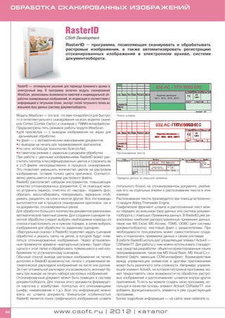 ОБРАБОТКА СКАНИРОВАННЫХ ИЗОБРАЖЕНИЙ



                                       RasterID
                                       CSoft Development
                                       RasterID — программа, позволяющая сканировать и обрабатывать
                                       растровые изображения, а также автоматизировать регистрацию
                                       отсканированных изображений в электронном архиве, системе
                                       документооборота.




      RasterID — оптимальное решение для перевода бумажного архива в
      электронный вид. В программу включен модуль сканирования
      WiseScan, реализованы возможности пакетной и индивидуальной об
      работки сканированных изображений, их индексация в соответствии с
      информацией в титульном блоке, экспорт полей титульного блока во
      внешнюю базу данных (систему документооборота).

      Модуль WiseScan — это всё, что вам понадобится для быстро           Поиск штампа
      го и интеллектуального сканирования на всех моделях скане
      ров Contex (Contex Card+) и сканеров с TWAIN интерфейсом.
      Предусмотрены пять режимов работы модуля WiseScan:
      • для просмотра — с выводом изображения на экран для
        дальнейшей обработки;
      • в файл — с автоматическим именованием документов;
      • с выводом на печать для тиражирования оригиналов;
      • по сети, используя технологию Scan to Net;
      • в пакетном режиме с заданным сценарием обработки.                 Распознавание текста
      При работе с цветными изображениями RasterID может рас
      считать палитру классифицированных цветов и сохранить ее
      в LUT файле непосредственно в процессе сканирования.
      Это позволяет уменьшить количество цветов на растровом
      изображении, оставив только цвета оригинала. Соответст
      венно уменьшается и размер растрового файла.                        Передача данных во внешний приемник
      RasterID располагает набором инструментов, повышающих
      качество отсканированных документов. С их помощью мож               (титульного блока) на отсканированном документе, разбие
      но устранить перекос, очистить от «мусора», подавить фон,           ние его на отдельные ячейки и распознавание текста в этих
      обрезать, масштабировать, поворачивать, зеркально отоб              ячейках.
      ражать, разделять на слои и многое другое. Все эти команды          Распознавание текста производится при помощи встроенно
      выполняются как в процессе сканирования оригинала, так и            го модуля Abbyy Finereader Engine.
      на документах, отсканированных ранее.                               Графический фрагмент штампа и распознанный текст мож
      Для обработки большого количества документов реализован             но передать во внешнюю базу данных или систему докумен
      автоматический пакетный режим. Для создания сценария па             тооборота с помощью Приемника данных. В RasterID уже ре
      кетной обработки следует выбрать необходимые команды из             ализованы наиболее распространенные приемники данных,
      списка и расположить их в нужном порядке, а затем выбрать           такие как MS Excel, MS Access, TDMS, ODBC (для системы
      изображения для обработки по заданному сценарию.                    документооборота), текстовый файл с разделителями. При
      «Виртуальный сканер» в RasterID позволяет задать сценарий           необходимости пользователь может самостоятельно созда
      обработки и указать папку на диске, в которой будут появ            вать и подключать приемники данных к своим системам.
      ляться отсканированные изображения. Через установлен                В работе RasterID использует управляющий элемент ActiveX —
      ный промежуток времени «виртуальный сканер» будет обра              CSRasterTT. Для работы с ним можно использовать стандарт
      щаться к этой папке и обрабатывать появившиеся в ней изо            ные средства разработки: объектно ориентированные языки
      бражения по установленному сценарию.                                программирования, такие как MS Visual Basic, MS Visual C++,
      Обычный способ вывода растровых изображений на печать               Borland Delphi, имеющие COM интерфейс. Взаимодействие
      дополнен в RasterID возможностью печати с управляемой ав            между управляющим элементом и другими приложениями
      томатической раскладкой изображений на листе или рулоне.            может быть различного типа сложности. Например, управля
      За счет оптимальной раскладки эта возможность экономит бу           ющий элемент ActiveX, на котором построена программа, мо
      магу при выводе на печать набора растровых изображений.             жет предоставлять свои возможности по обработке растро
      Отсканированный документ может быть помещен в систему               вых изображений и распознаванию штампов внутри других
      документооборота. Для поиска этого документа формирует              приложений. То есть вы можете создать свою программу, ис
      ся карточка с атрибутами, полностью его описывающими                пользуя в качестве основы элемент ActiveX CSRasterTT, или
      (шифр, наименование и т.д.). Всю эту информацию можно               добавить функциональность элемента к уже существующей
      взять из штампа документа. Уникальной особенностью                  программе.
      RasterID является поиск графического изображения штампа             Более подробная информация — на сайте www.rasterarts.ru.


64                             www.csoft.ru | 2012 | каталог
 