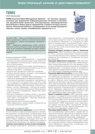 ЭЛЕКТРОННЫЙ АРХИВ И ДОКУМЕНТООБОРОТ



TDMS
CSoft Development
TDMS (Technical Data Management System) — это система, предназ
наченная для управления информационными потоками и электрон
ной документацией проектных, конструкторских, производственных
организаций и любых других предприятий, в работе которых исполь
зуются технические данные и создаваемые на их основе документы:
чертежи, планы, схемы, спецификации, ведомости и т.п.




Назначение TDMS — собрать в интегрированной среде всю инфор     структурирования и атрибутирования информации раз
мацию и документацию и обеспечить коллективное использование    личных видов: документов, проектов, контактов, дел, адре
этой информации в процессах конструирования, планирования и     сов заказчиков и смежников и т.д. Сотрудники не тратят
производства.                                                   время на ненужную работу по выявлению ошибок, связан
TDMS — универсальная информационная система, которая ис         ных с использованием недействительной информации, и
пользуется в качестве электронного архива технической докумен   направляют все усилия на выполнение своих непосредст
тации, системы управления информацией об изделиях (проектны     венных обязанностей.
ми данными), комплексной системы управления проектным произ     Снижение накладных расходов на работу с бумажными
водством.                                                       документами. TDMS способствует уменьшению расходов
                                                                на печать и рассылку документации. Снижается потреб
                                                                ность в печати многочисленных промежуточных вариантов
Основные возможности TDMS:                                      документов при проведении их согласования или внесе
• централизованное, структурированное и защищенное              нии изменений.
  хранение электронной документации и всей связанной с          Повышение эффективности управления. TDMS протоколи
  ней информации, включая данные о процессе ее разра            рует работу пользователей с документами и проектными дан
  ботки и использования;                                        ными, поэтому всегда известно, кто и чем занимается. В ре
• распределение прав доступа между пользователями си            зультате у руководства появляется возможность планировать
  стемы с целью обеспечения коллективной (в том числе и         проведение работ и отслеживать процесс их выполнения, а
  параллельной) работы с информацией;                           также правильно перераспределять ресурсы, что в конечном
• быстрый поиск документов и объектов по атрибутам;             счете обеспечивает своевременное решение задач.
• быстрый просмотр файлов чертежей с использованием             Повышение эффективности работы. Система TDMS обеспе
  встроенного модуля визуализации;                              чивает эффективное взаимодействие пользователей, совме
• создание выборок — наборов объектов/документов, ав            стно работающих над проектом, что позволяет, не увеличи
  томатически формируемых по заданным условиям;                 вая числа сотрудников, выполнять значительно больший объ
• интеграция используемых программных приложений пу             ем работы. Средства полной интеграции системы с про
  тем их подключения непосредственно к системе с помо           граммными приложениями позволяют оптимизировать управ
  щью программных интерфейсов, реализуемых через API            ление проектными данными, обеспечивая непосредственно в
  TDMS (Microsoft Office, Microsoft Outlook, AutoCAD и др.);    приложениях их автоматическое обновление в процессе раз
• импорт и экспорт информации с помощью как встроен             работки документов. Оперативный доступ к актуальной про
  ных, так и дополнительных механизмов обмена данными;          ектной информации, представленной в специфичном для
• получение отчетов (спецификаций, ведомостей) любого           каждого подразделения компании виде, значительно повы
  уровня сложности;                                             шает эффективность работы организации в целом.
• получение информации о процессе работы с данными и            Защита и сохранность данных. TDMS гарантирует надеж
  документами: ведение истории изменений объектов и ис          ную защиту от некорректного использования проектной ин
  тории работы пользователей с объектами (проектами,            формации и несанкционированного получения данных, до
  изделиями, документами);                                      ступ к которым имеют только авторизованные пользовате
• заимствование частей проектов (изделий);                      ли системы. Для управления доступом и контроля работы
• обмен информацией и документацией по внутренней за            пользователей в TDMS предусмотрен целый набор функ
  щищенной электронной почте.                                   ций: ведение протокола работы пользователей системы,
                                                                история изменений статуса и версий документации, исто
Преимущества от внедрения TDMS                                  рия проектной информации, ролевой доступ.
Повышение доступности информации. Система TDMS хра              Повышение удобства работы. TDMS предоставляет возмож
нит все связанные с рабочим процессом данные в централь         ность программировать правила работы с документами: ав
ном хранилище, что обеспечивает постоянный доступ всех          томатически рассылать извещения об их изменении или ан
участников процесса проектирования к любой необходимой          нулировании, автоматизировать любые другие процедуры
информации. Все документы и данные, созданные по ходу           согласования/утверждения документации и информации.
работы каждым сотрудником организации, могут быть ис            Внедрение на предприятии системы TDMS позволяет ком
пользованы другими работниками. Информация становится           плексно автоматизировать процесс решения задач, связан
собственностью организации, а не отдельных сотрудников.         ных с вопросами хранения, поиска и распределения техни
Снижение затрат времени на поиск актуальной информа             ческой информации и документации, планирования и опе
ции. Система предоставляет возможность правильного              ративного управления работами.


                           www.csoft.ru | 2012 | каталог                                                                    65
 