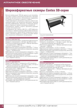 АППАРАТНОЕ ОБЕСПЕЧЕНИЕ



           Широкоформатные сканеры Contex SD серии
Сканеры




           Высокое разрешение 1200 dpi идеально для сканирова
           ния самых сложных технических документов и чертежей.
           Средства автоматического обслуживания поддержива
           ют сканер в постоянной готовности к работе.
           Чтобы предотвратить искажения и повысить скорость ска
           нирования одного или множества оригиналов, механизм
           протяжки All Wheel Drive обеспечит оптимальное прохож
           дение и бережный прижим сканируемых документов.
           Сканирование лицевой стороны оригинала упрощает
           процесс получения копии.
           Сканирование при помощи USB 2.0 с xDTR (увеличен
           ная скорость передачи данных) обеспечивает более вы
           сокое разрешение, предоставляет возможность скани
           ровать широкие документы и намного быстрее переда
           вать полученные изображения на компьютер.                   Contex SD4410/4430/4450/4490


           SD4410                                                      SD4450
           Основные характеристики                                     Основные характеристики
           • Новая монохромная модель, основанная на CIS технологии.   • Новая цветная модель, основанная на CIS технологии.
           • Скорость сканирования — 254 мм/с при 400 dpi turbo.       • Скорость сканирования — 38 мм/с в цвете, 254 мм/с
           • Оптическое разрешение сканера — 1200 dpi, максималь         в черно белом режиме (при 400 dpi turbo).
             ное разрешение — 9600 dpi.                                • Оптическое разрешение — 1200 dpi, максимальное раз
           • Точность сканирования — 0,1% ± 1 пиксель.                   решение — 9600 dpi.
           • Максимальная ширина сканируемого оригинала — 1118 мм.     • Точность сканирования — 0,1% ± 1 пиксель.
           • Длина сканируемого оригинала не ограничена, механизм      • Максимальная ширина сканируемого оригинала — 1118 мм.
             подачи — All Wheel Drive.                                 • Длина сканируемого оригинала не ограничена, механизм
           • Максимальная толщина сканируемого материала — 1 мм.         подачи — All Wheel Drive.
           • Встроенная автоматическая система калибровки, панель      • Максимальная толщина сканируемого материала — 1 мм.
             оператора с программируемыми кнопками.                    • Встроенная автоматическая система калибровки, панель
           • Интерфейс High Speed USB 2.0 с xDTR (увеличенная ско        оператора с программируемыми кнопками.
             рость передачи данных).                                   • Интерфейс High Speed USB 2.0 с xDTR (увеличенная ско
                                                                         рость передачи данных).
           SD4430
           Основные характеристики                                     SD4490
           • Новая цветная модель, основанная на CIS технологии.       Основные характеристики
           • Скорость сканирования — 25,4 мм/с в цвете, 127 мм/с в     • Новая цветная модель, основанная на CIS технологии.
             черно белом режиме (при 400 dpi turbo).                   • Скорость сканирования — 76 мм/с в цвете, 254 мм/с в
           • Оптическое разрешение сканера — 1200 dpi, максималь         черно белом режиме (при 400 dpi turbo).
             ное разрешение — 9600 dpi.                                • Оптическое разрешение — 1200 dpi, максимальное раз
           • Точность сканирования — 0,1% ± 1 пиксель.                   решение — 9600 dpi.
           • Максимальная ширина сканируемого оригинала — 1118 мм.     • Точность сканирования — 0,1% ± 1 пиксель.
           • Длина сканируемого оригинала не ограничена, механизм      • Максимальная ширина сканируемого оригинала — 1118 мм.
             подачи — All Wheel Drive.                                 • Длина сканируемого оригинала не ограничена, механизм
           • Максимальная толщина сканируемого материала — 1 мм.         подачи — All Wheel Drive.
           • Встроенная автоматическая система калибровки, панель      • Максимальная толщина сканируемого материала — 1 мм.
             оператора с программируемыми кнопками.                    • Встроенная автоматическая система калибровки, панель
           • Интерфейс High Speed USB 2.0 с xDTR (увеличенная ско        оператора с программируемыми кнопками.
             рость передачи данных).                                   • Интерфейс High Speed USB 2.0 с xDTR (увеличенная ско
                                                                         рость передачи данных).




 90                              www.csoft.ru | 2012 | каталог
 