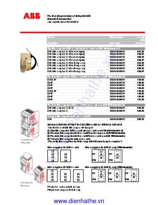 Ph ki n dùng cho máy c t không khí ACB
Emax ACB Accessories
áp ng tiêu chu n IEC 60947-2
Chi ti t Mã s n ph m ơn giá
USD
Description Oder Code Unit price
Cáp liên ng cho ACB c nh/ ph n c nh c a ACB withdrawable (1)
E1/6 Liên ng lo i A - Ki u n m ngang 1SDA038329R1 201.25
E1/6 Liên ng lo i B - Ki u n m ngang 1SDA038330R1 338.97
E1/6 Liên ng lo i C - Ki u n m ngang 1SDA038331R1 258.70
E1/6 Liên ng lo i D - Ki u n m ngang 1SDA038332R1 338.97
E1/6 Liên ng lo i A - Ki u th ng ng 1SDA038333R1 201.25
E1/6 Liên ng lo i B - Ki u th ng ng 1SDA038334R1 338.97
E1/6 Liên ng lo i C - Ki u th ng ng 1SDA038335R1 258.70
E1/6 Liên ng lo i D - Ki u th ng ng 1SDA038336R1 338.97
Ph ki n liên ng cho ACB c nh/Ph n di ng c a ACB Withdrawable (2)
E1-E2 3P 1SDA038366R1 143.80
E3 3P 1SDA038367R1 143.80
E4 3P 1SDA038368R1 191.69
E6 3P 1SDA043466R1 143.80
E1-E2 4P 1SDA038366R1 143.80
E3 4P 1SDA038367R1 143.80
E4 4P 1SDA043466R1 143.80
E6 4P 1SDA038369R1 191.69
Ph ki n liên ng cho ACB c nh/Ph n c nh c a ACB Withdrawable (3)
E1/6 Liên ng lo i A / B / D 1SDA038364R1 340.58
E1/6 Liên ng lo i C 1SDA038365R1 340.58
T m g n liên ng cho máy c t c nh (4)
E1/6 1SDA038358R1 258.70
Ghi chú: CÁCH CH N THI T B CHO LIÊN NG CƠ KHÍ GI A CÁC ACB
- Các thi t b t o thành liên ng cơ khí bao g m
(1) Cáp liên ng cho ACB c nh/ ph n c nh c a ACB withdrawable (1)
(2) Ph ki n liên ng cho ACB c nh/Ph n di ng c a ACB Withdrawable
(3) Ph ki n liên ng cho ACB c nh/Ph n c nh c a ACB Withdrawable
(4) T m g n liên ng cho máy c t c nh
- Ch n cáp liên ng theo la I liên ng: A/B/C/D (xem b ng hư ng d n *)
Liên ng gi a 02 ACB c nh Liên ng gi a 02 ACB di ng (Withdrawable)
Liên ng gi a 03 ACB c nh Liên ng gi a 03 ACB di ng (Withdrawable)
PF: ph n c nh c a ACB di ng
PM: ph n di ng c a ACB di ng
(1)
(2)
(3)
(4)
(2)
(3)
(4)
PF
PM
(1)
(3)
(2)
PF
PM
(3)
(2)
(1)
(2)
(3)
(4)
(2)
(3)
(4)
(2)
(3)
(4)
PF
PM
(1)
(3)
(2)
PF
PM
(3)
(2)
PF
PM
(3)
(2)
Lieân ñoäng kieåu
thaúng ñöùng
Lieân ñoäng kieåu
naèm ngang
www.dienhathe.xyz
www.dienhathe.vn
 