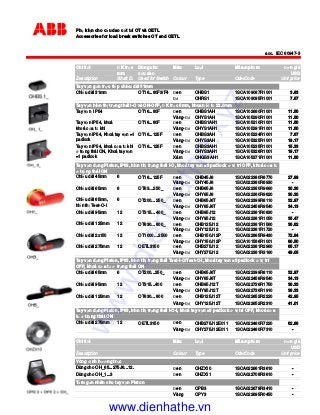 Ph ki n cho c u dao c t t I OT và OETL
Accessories for load break switches OT and OETL
acc. IEC 60947-3
Chi ti t K tr c Dùng cho Màu Lo i Mãs nph m ơn giá
mm c u dao USD
Description Shaft D. Used for Switch Colour Type OderCode Unit price
Tay v n g n tr c ti p chi u dài 31mm
OT16...80F3/F4 en OHBS1 1SCA109087R1001 3.83
OHRS1 1SCA109095R1001 7.67
Tay v n hi n th tr ng thái I-O và ON-OFF, K tr c 6mm, khoan l t 22.5mm
OT16...80F en OHBS1AH 1SCA102680R1001 11.50
Vàng- OHYS1AH 1SCA105290R1001 11.50
Tay v n IP54, khoá OT16...80F en OHBS1AH1 1SCA105210R1001 11.50
khoá c a t khi Vàng- OHYS1AH1 1SCA105291R1001 11.50
OT16...125F en OHBS3AH 1SCA105234R1001 7.67
Vàng- OHYS3AH 1SCA105325R1001 19.17
OT16...125F en OHBS3AH1 1SCA105235R1001 15.33
Vàng- OHYS3AH1 1SCA105326R1001 19.17
Xám OHGS3AH1 1SCA105271R1001 11.50
Chi u dài 45mm 6 OT16...125F en OHB45J6 1SCA022380R8770 27.99
Vàng- OHY45J6 1SCA022380R8930 -
6 OT63…250_ en OHB65J6 1SCA022380R9660 30.30
Vàng- OHY65J6 1SCA022380R9820 30.30
6 OT200…250_ en OHB65J6T 1SCA022399R8110 32.97
Vàng- OHY65J6T 1SCA022456R9540 34.13
12 OT315…400_ en OHB95J12 1SCA022381R0830 -
Vàng- OHY95J12 1SCA022381R1050 35.47
12 OT630…800_ en OHB125J12 1SCA022381R1560 36.62
Vàng- OHY125J12 1SCA022381R1720 -
12 OT1000…2500 en OHB150J12P 1SCA022865R9430 72.84
Vàng- OHY150J12P 1SCA101586R1001 80.50
12 OETL3150 en OHB275J12 1SCA022381R2960 65.17
Vàng- OHY275J12 1SCA022381R3180 49.05
Chi u dài 65mm 6 OT200...250_ en OHB65J6T 1SCA022399R8110 32.97
Vàng- OHY65J6T 1SCA022456R9540 34.13
12 OT315...400 en OHB95J12T 1SCA022736R1750 38.33
Vàng- OHY95J12T 1SCA022736R1910 38.33
12 OT630…800 en OHB125J12T 1SCA022652R2220 42.95
Vàng- OHY125J12T 1SCA022652R2310 41.01
12 OETL3150 en OHB275J12E011 1SCA022460R7220 62.86
Vàng- OHY275J12E011 1SCA022460R7310 -
Chi ti t Màu Lo i Mãs nph m ơn giá
USD
Description Colour Type OderCode Unit price
Vòng nh hư ng tr c
Dùng cho OH_65...275J6...12. en OHZX10 1SCA022661R3610 -
Dùng cho OH_1...3 en OHZX11 1SCA022708R3610 -
T m g n nhãn cho tay v n Piston
en OPB3 1SCA022679R3410 -
Vàng OPY3 1SCA022695R0450 -
Chi u dài 125mm
Chi u dài 2x150
Chi u dài 275mm
Chi u dài 95mm
Chi u dài 31mm
Tay v n IP54
Tay v n IP54, Khoá tay v n =1
padlock
Chi u dài 65mm,
hi n th Test-O-I
Tay v n d ng Piston, IP65, hi n th tr ng thái I-O, khoá tay v n =3 padlock v trí OFF, khoá c a t
tr ng thái ON
Chi u dài 65mm
Tay v n IP54, khoá c a t khi
tr ng thái ON, Khoá tay v n
=1 padlock
Chi u dài 275mm
Tay v n d ng Piston, IP65, hi n th tr ng thái Test-I-O/Test-O-I, khoá tay v n =3 padlock v trí
OFF, khoá c a t tr ng thái ON
Chi u dài 95mm
Chi u dài 125mm
Tay v n d ng Piston, IP65, hi n th tr ng thái I-O-I, khoá tay v n =3 padlock v trí OFF, khoá c a
t tr ng thái ON
www.dienhathe.xyz
www.dienhathe.vn
 