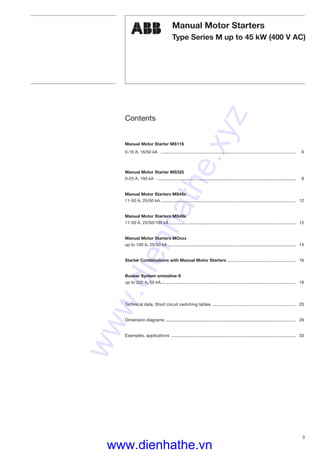 3
Manual Motor Starters
Type Series M up to 45 kW (400 V AC)
Contents
Manual Motor Starter MS116
0-16 A, 16/50 kA ................................................................................................................. 6
Manual Motor Starter MS325
0-25 A, 100 kA .................................................................................................................... 8
Manual Motor Starters MS45x
11-50 A, 25/50 kA ................................................................................................................. 12
Manual Motor Starters MS49x
11-50 A, 25/50/100 kA .......................................................................................................... 12
Manual Motor Starters MOxxx
up to 100 A, 25/50 kA ........................................................................................................... 14
Starter Combinations with Manual Motor Starters ......................................................... 16
Busbar System smissline-S
up to 200 A, 50 kA................................................................................................................. 18
Technical data, Short circuit switching tables ...................................................................... 20
Dimension diagrams ............................................................................................................. 28
Examples, applications ........................................................................................................ 33
ABB
www.dienhathe.xyz
www.dienhathe.vn
 