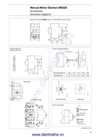 29
Signal contact SK
Auxiliary switch HK
Manual Motor Starters MS325
Accessories
Dimension diagrams
Drilling plan
Driver and spindles
SST21698
Mounting depth mm 90 137 157 182 232
Axial length mm 32 85 105 130 180
Manual motor starter MS325 with aux. contact HKF for front mounting
SST008-00
SST10592M
Switch cubicle mounting kit
SST21398SST21598
SST21498
Outer twist knobs
Drilling plan
SST20199
Printadapter PA25
driver
axis
mounting depth
Handle
driver
Axis 85...180 mm
driver spindle 32 mm
Dimension in mm
www.dienhathe.xyz
www.dienhathe.vn
 