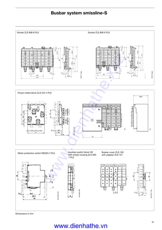 31
Busbar system smissline-S
Dimensions in mm
Socket ZLS 808 8 PLE
Z20117.eps
Power infeed block ZLS 224 4 PLE
SK0263Z93
ZA
Busbar cover ZLS 100
with adapter ZLS 101
SK0251Z93
Motor protection switch MS325 3 PLE
SK0259Z93
Auxiliary switch block HK
with empty housing ZLS 930
1 PLE
SK0260Z93
ZC
Socket ZLS 806 6 PLE
Z20118.eps
90
4.5
35
53.548.8
61
114
47.5
175.43.57.3
60
144
28.6
90
4.5
35
53.548.8
61
114
47.5
175.43.57.3
60
108
28.6
Z20118
www.dienhathe.xyz
www.dienhathe.vn
 