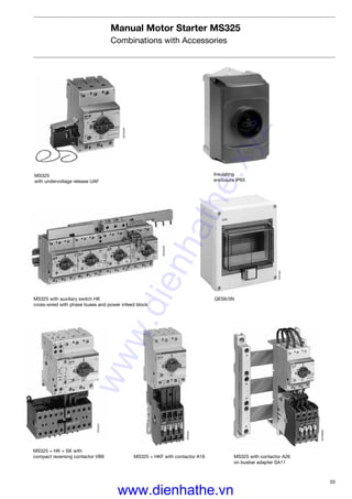 33
Manual Motor Starter MS325
Combinations with Accessories
MS325 with auxiliary switch HK
cross-wired with phase buses and power infeed block
SST02597
QES6/3N
MS325
with undervoltage release UAF
SST02297
ST01601
Insulating
enclosure IP65
SST09698
MS325 with contactor A26
on busbar adapter SA11
MS325 + HK + SK with
compact reversing contactor VB6 MS325 + HKF with contactor A16
ST02401
ST03201
www.dienhathe.xyz
www.dienhathe.vn
 