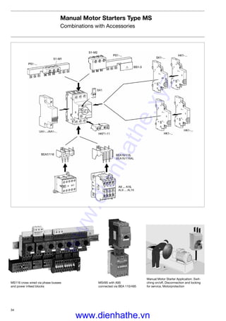34
Manual Motor Starters Type MS
Combinations with Accessories
MS495 with A95
connected via BEA 110/495
Manual Motor Starter Application: Swit-
ching on/off, Disconnection and locking
for service, Motorprotection
MS116 cross wired via phase busses
and power infeed blocks
www.dienhathe.xyz
www.dienhathe.vn
 