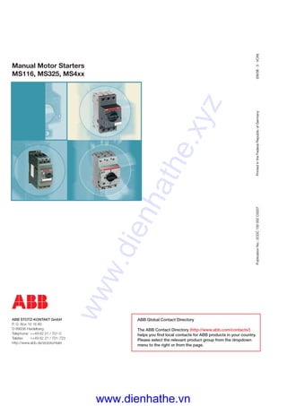 36
PublicationNo.:2CDC130002C0207PrintedintheFederalRepublicofGermany(09/08·3·VCM)
ABB
ABB Global Contact Directory
The ABB Contact Directory (http://www.abb.com/contacts/)
helps you ﬁnd local contacts for ABB products in your country.
Please select the relevant product group from the dropdown
menu to the right or from the page.
ABB STOTZ-KONTAKT GmbH
P. O. Box 10 16 80
D-69006 Heidelberg
Telephone: ++49 62 21 / 701-0
Telefax: ++49 62 21 / 701-723
http://www.abb.de/stotzkontakt
Manual Motor Starters
MS116, MS325, MS4xx
www.dienhathe.xyz
www.dienhathe.vn
 