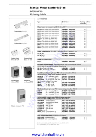 7
Manual Motor Starter MS116
Accessories
Ordering details
Power infeed
block S1-M1
Power infeed
block S1-M2
Phase buses PS1-2-1
Phase buses PS1-4-1
Insulating en-
closure IP55
Insulating
enclosure IP65
Plastic enclosure IP40
STO21014STO22014
STO19014
STO20014
STO28014
GEH_uses
STO27014
Accessories
Type Order cod Packing Price
Unit/piece
Phase buses for cross wiring MS116, 63 A, 690 V
PS1-2-0, for 2 devices without auxiliary switches 1SAM 201 906 R1002 10
PS1-3-0, for 3 devices without auxiliary switches 1SAM 201 906 R1003 10
PS1-4-0, for 4 devices without auxiliary switches 1SAM 201 906 R1004 10
PS1-5-0, for 5 devices without auxiliary switches 1SAM 201 906 R1005 10
PS1-2-1, for 2 devices with 1 auxiliary switch 1SAM 201 906 R1012 10
PS1-3-1, for 3 devices with 1 auxiliary switch 1SAM 201 906 R1013 10
PS1-4-1, for 4 devices with 1 auxiliary switch 1SAM 201 906 R1014 10
PS1-5-1, for 5 devices with 1 auxiliary switch 1SAM 201 906 R1015 10
PS1-2-2, for 2 devices with 2 auxiliary switches 1SAM 201 906 R1022 10
PS1-3-2, for 3 devices with 2 auxiliary switches 1SAM 201 906 R1023 10
PS1-4-2, for 4 devices with 2 auxiliary switches 1SAM 201 906 R1024 10
PS1-5-2, for 5 devices with 2 auxiliary switches 1SAM 201 906 R1025 10
Power infeed blocks, 63 A, 690 V, stranded 25 mm2
, ﬂexible 16 mm2
S1-M1, ﬂat 1SAM 201 907 R1001 10
S1-M2, high 1SAM 201 907 R1002 10
Cover for phase busses
BS1-3 1SAM 201 908 R1001 50
Insulating enclosure IP65, with rotary handle, triple lockable in Off position,
with N- und PE-terminal, for Manual Motor Starter
IB116-G, Twist knob black 1SAM 201 911 R1000 1
IB116-Y, Twist knob red/yellow 1SAM 201 911 R1001 1
Insulating enclosure, light grey IP55 with cover, including DIN rail
for manual motor starter or line protection devices
QES4/3N, for 4 modules, 72 mm GHL 111 2304 R0013
QES6/3N, for 6 modules, 108 mm GHL 111 2306 R0013
QES10/3N, for 10 modules, 180 mm GHL 111 2310 R0013
Set of neutral and earth terminals
SMO4, for QES 4/3 N GHL 430 1910 R0004
SMO6, for QES 6/3 N GHL 430 1910 R0006
SMO10, for QES 10/3 N GHL 430 1910 R0010
Plastic enclosure, light grey, IP40 in panel design, including DIN rail
PCD4N, for 4 modules, 72 mm GHS 270 1921 R0004
PCD6N, for 6 modules, 108 mm GHS 270 1921 R0006
PCD8N, for 8 modules, 144 mm GHS 270 1921 R0008
Switch cubicle mounting kit IP65, with axial extension
triple lockable in Off position, locked in On position
OHB2AJM, Twist knob black 1SCA 022 384 R6940 1
OHY2AJM, Twist knob red/yellow 1SCA 022 384 R7080 1
OXS5X85, axis 85 mm 1SCA 022 347 R3570 1
OXS5X105, axis 105 mm 1SCA 022 347 R3650 1
OXS5X130, axis 130 mm 1SCA 022 353 R4540 1
OXS5X180, axis 180 mm 1SCA 022 353 R4620 1
MSMN, driver ቢ 1SAM 101 923 R0001 1
MSOX, driver spindle 32 mm ባ 1SAM 101 924 R0001 1
Door mounting kit IP65, Lockable in Off-position
DMS116-G, Twist knob black 1SAM 201 912 R1000 1
DMS116-Y, Twist knob red/yellow 1SAM 201 912 R1001 1
ቢ For accommodating spindle and attachment to manual motor starter
ባ Is srewed directly onto the manual motor starter
www.dienhathe.xyz
www.dienhathe.vn
 