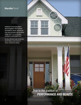 14
HardiePanel®
vertical siding delivers
style and substance. When combined
with HardieTrim®
boards, it achieves the
rustic board-and-batten look that defines
cottage charm. The covered seams
contribute to a well-insulated home.
Its crisp, clean lines make HardiePanel
vertical siding a smart choice for
strong, contemporary designs.
True to the tradition of
PERFORMANCE AND BEAUTY.
HardieTrim®
Batten Boards
Smooth
HardiePanel®
Smooth
 