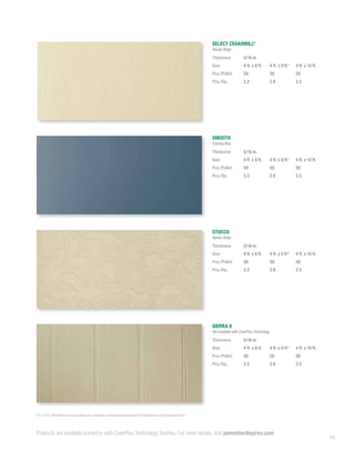 15
*4 ft. x 9 ft. HardiePanel vertical siding only available primed and exclusively in DC/Baltimore and Virginia districts.
STUCCO
Navajo Beige
Thickness 5/16 in.
Size 4 ft. x 8 ft. 4 ft. x 9 ft.* 4 ft. x 10 ft.
Pcs./Pallet 50 50 50
Pcs./Sq. 3.2 2.8 2.5
SIERRA 8
Not available with ColorPlus Technology
Thickness 5/16 in.
Size 4 ft. x 8 ft. 4 ft. x 9 ft.* 4 ft. x 10 ft.
Pcs./Pallet 50 50 50
Pcs./Sq. 3.2 2.8 2.5
SELECT CEDARMILL©
Navajo Beige
Thickness 5/16 in.
Size 4 ft. x 8 ft. 4 ft. x 9 ft.* 4 ft. x 10 ft.
Pcs./Pallet 50 50 50
Pcs./Sq. 3.2 2.8 2.5
SMOOTH
Evening Blue
Thickness 5/16 in.
Size 4 ft. x 8 ft. 4 ft. x 9 ft.* 4 ft. x 10 ft.
Pcs./Pallet 50 50 50
Pcs./Sq. 3.2 2.8 2.5
Products are available primed or with ColorPlus Technology finishes. For more details, visit jameshardiepros.com
 