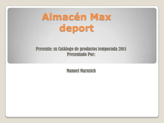 Almacén Max deport Presenta: su Catálogo de productos temporada 2011 Presentado Por: Manuel Marusich 