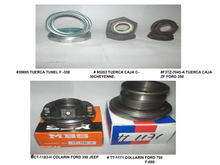 #39695 TUERCA TUNEL F -350  # 95203 TUERCA CAJA C-  30CHEYENNE.  #F3TZ-7045-A TUERCA CAJA ZF FORD 350  # TT-1171 COLLARIN FORD 750 F-600  # CT-1183-H COLARIN FORD 350 JEEP  