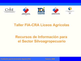 Fundación para la Innovación Agraria (FIA)  Temuco, 2009 Recursos de Información para  el Sector Silvoagropecuario Taller FIA-CRA Liceos Agrícolas 