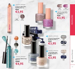 117
 Lápis de Olhos New
York Very Me 1,8 g.
€8,00
€3,95
 Eyeliner Glitter Very
Me 3,5 ml.
€10,00
€4,95
EDIÇÃO LIMITADA
 Vernizes New York
Very Me 8 ml.
€8,00
€3,95
EDIÇÃO LIMITADA
EDIÇÃO LIMITADA
31052
Silver
31053
Metallic Blue
31054
Nude
31055
Grey
 Verniz Craquelê Nail
Grafiti Very Me 8 ml.
€8,00
€3,95
 Verniz Base Nail
Grafiti Very Me 8 ml.
€8,00
€3,95
EDIÇÃO LIMITADA
PROMOÇÕESwww.orilame.pt
EDIÇÃO LIMITADA
30951
Macchiato
30953
Fancy Lavender
30516
Snow White
30517
Go Taupe
31050
Copper





31048
Black
31051
Green
 