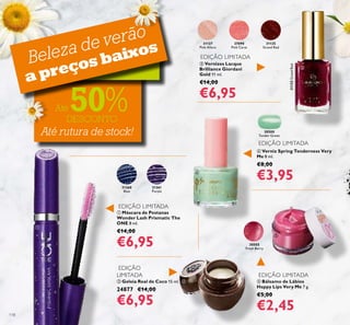 30505
Fresh Berry
31261
Purple
30500
Tender Green
31127
Pink Allure
27090
Pink Carat
31125
Grand Red
31260
Blue
31125GrandRed
118
EDIÇÃO
LIMITADA
EDIÇÃO LIMITADA
EDIÇÃO LIMITADA
 Bálsamo de Lábios
Happy Lips Very Me 7 g.
€5,00
€2,45
 Geleia Real de Coco 15 ml.
24877 €14,00
€6,95
 Vernizes Lacque
Brilliance Giordani
Gold 11 ml.
€14,00
€6,95
EDIÇÃO LIMITADA
 Máscara de Pestanas
Wonder Lash Prismatic The
ONE 8 ml.
€14,00
€6,95
EDIÇÃO LIMITADA
 Verniz Spring Tenderness Very
Me 8 ml.
€8,00
€3,95
Até rutura de stock!
Beleza de verão
a preços baixos
Até 50%DESCONTO





 