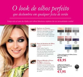 12
31492
Black
30971
Silver
Grey
30974
Midnight
Purple
30976
Forest
Green
30969
Black
Pearl
30972
Rose
Taupe
30973
Pink
Mauve
30970
Bronzed
Brown
30975
Denim
Blue
ባ Máscara de Pestanas
Wonder 5 em 1 À Prova de
Água The ONE 8 ml.
€14,00
€7,95
ቢ Duos de Sombras de Olhos Colour
Match The ONE 2 g.
€15,00
€8,95
Esteja sob as luzes da ribalta com olhos fabulosos, repletos de cor, sensualidade e estilo!
O look de olhos perfeito
que deslumbra em qualquer festa de verão
Eyeliner em Caneta –
deﬁnição imediata e duradoura
Adiciona intensidade ao olhar,
num só traço, e é o produto
perfeito para a ajudar a dominar
o look formato "asa" superatual.
Duos de Sombras de Olhos
– looks intemporais ao seu
alcance
Neste verão, "mais" é
deﬁnitivamente "melhor", por
isso nao se retraia. Combine tons
contrastantes claros e escuros
e esbata para um acabamento
esfumado e vibrante.
MáscaraWonder à Prova
de Água – à prova de
humidade e transpiração
Confere volume, comprimento,
curvatura, suavidade e separação,
sem manchar nem esborratar.
Perfeita para as noites quentes
de verão!
AModeloestáausar:DuosdeSombras
deOlhosColourMatchTheONE30976
ForestGreen.
 