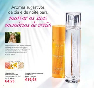 20
ባ Eau de Toilette Midsummer
para Ela 50 ml.
25395 €29,00
€19,95
ቢ Deo Roll-On
Antitranspirante 24H
Midsummer para Ela 50 ml.
25397 €8,00
€4,95
TORANJA MIMOSA ROSA
FLORAL FRUTADA
Aromas sugestivos
de dia e de noite para
marcar as suas
memórias de verão
Aromas lorais são uma tendência sempre
atual, especialmente no verão.Alegre,
e maravilhosamente feminina, Midsummer
para Ela transporta os seus sentidos
para um romance clássico de um dia
de sol na Suécia.
ቢ
ባ
 