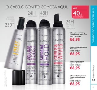 www.oriﬂame.ptCUIDADOSDOCORPOECAPILARES
ቢ Spray Leave in Styling
Termoprotetor HairX 150 ml.
30552 €12,00
€6,95
ቤ Laca Styling Fixação
Suprema HairX 200 ml.
30551 €12,00
€6,95
ባ Laca Styling Mais Volume
HairX 200 ml.
31091 €12,00
€6,95
ብ Mousse Styling Caracóis e
Cabelo Ondulado HairX
200 ml.
31090 €12,00
€6,95
48H
O CABELO BONITO COMEÇA AQUI…
24HMAISVOLUME*
24HDEFINIÇÃO
DOS
CARACÓIS**
*Autoavaliaçãoporpartede81mulheres
**Testeemlaboratório
Até
31
40%
DESCONTO
ቢ
ባ ቤ ብ
FIXAÇÃO
PROTEGE
O CABELO
ATÉ
230°
 