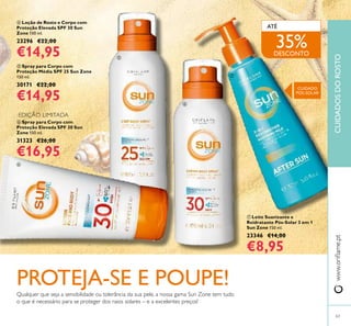 63
www.orilame.ptCUIDADOSDOROSTO
 Loção de Rosto e Corpo com
Proteção Elevada SPF 30 Sun
Zone 150 ml.
23296 €22,00
€14,95
 Leite Suavizante e
Reidratante Pós-Solar 3 em 1
Sun Zone 150 ml.
23346 €14,00
€8,95
 Spray para Corpo com
Proteção Média SPF 25 Sun Zone
150 ml.
30171 €22,00
€14,95
 Spray para Corpo com
Proteção Elevada SPF 30 Sun
Zone 150 ml.
31323 €26,00
€16,95
EDIÇÃO LIMITADA
PROTEJA-SE E POUPE!Qualquer que seja a sensibilidade ou tolerância da sua pele, a nossa gama Sun Zone tem tudo
o que é necessário para se proteger dos raios solares – e a excelentes preços!
ATÉ




35%DESCONTO
CUIDADO
PÓS-SOLAR
 