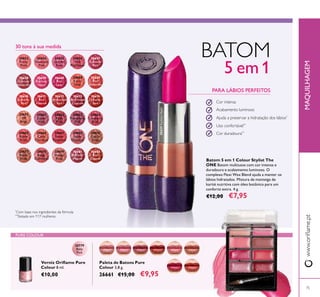 20779
Baby
Pink
30653
Pretty
Petal
30654
Showcase
Pink
30655
Uptown
Rose
30656
Pink
Maylower
30657
Catwalk
Pink
30658
Garnet
Attraction
30659
Fuchsia
Hype
30660
Pink
Lady
30661
Clover
Haze
30662
Posh
Plum
30663
Mysterious
Pink
30664
Cranberry
Blush
30665
Warm
Peach
30666
Coral
Charisma
30667
Sweet
Tangerine
30668
Coral
Ideal
30669
Red
Devotion
30671
Red
Passion
30672
Irresistible
Red
30673
Red Haute
Couture
30674
Smoke
Red
30675
VIP
Beige
30676
Chic In
Taupe
30677
Warm
Nude
30678
Beige
Collection
30679
Vintage
Rose
30680
Nude
Elegance
30681
Reined
Mauve
30682
Red
Copper
30670
London
Red
30659FuchsiaHype
75
Paleta de Batons Pure
Colour 3,8 g.
26661 €15,00 €9,95
Verniz Orilame Pure
Colour 8 ml.
€10,00
PURE COLOUR
MAQUILHAGEM
Cor intensa
Acabamento luminoso
BATOM
5 em1
30 tons à sua medida
Batom 5 em 1 Colour Stylist The
ONE Batom multiusos com cor intensa e
duradoura e acabamento luminoso. O
complexo Flexi Wax Blend ajuda a manter os
lábios hidratados. Mistura de manteiga de
karité nutritiva com óleo botânico para um
conforto extra. 4 g.
€12,00 €7,95
PARA LÁBIOS PERFEITOS
Cor duradoura**
Uso confortável**
Ajuda a preservar a hidratação dos lábios*
*
Com base nos ingredientes da fórmula
**
Testado em 117 mulheres
www.orilame.pt
 