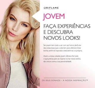 OS SEUS SONHOS – A NOSSA INSPIRAÇÃO™
JOVEM
FAÇA EXPERIÊNCIAS
E DESCUBRA
NOVOS LOOKS!
Ser jovem tem tudo a ver com ser livre e desfrutar
das coisas boas que a vida tem para oferecer. Estar
bonita, sentir-se inspirada e descobrir-se a si própria.
Assim, a nossa coleção jovem oferece-lhe tudo
o que precisa para se inspirar e criar novos estilos,
tão únicos como a sua personalidade.
 