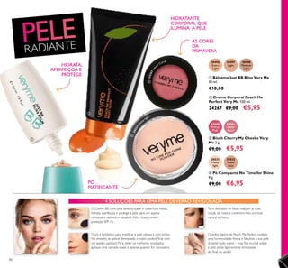 24351Sw
eet Coral 30496
Extra
Light
30497
Light
30498
Medium
Light
20531
Matte
light
20532
Matte
latte
24350
Pretty
Pink
24351
Sweet
Coral
20531M
atte light
80
RADIANTE
PÓ
MATIFICANTE
 Pó Compacto No Time for Shine
9 g.
€9,00 €6,95
 Creme Corporal Peach Me
Perfect Very Me 150 ml.
24267 €9,00 €5,95
 Blush Cherry My Cheeks Very
Me 2 g.
€9,00 €5,95
 Bálsamo Just BB Bliss Very Me
30 ml.
€10,00
Tons delicados de blush realçam as suas
maçãs do rosto e conferem-lhes um look
natural e fresco.
O pó é fantástico para matiicar a pele oleosa e com brilho.
No entanto, se aplicar demasiado, o rosto poderá icar com
um aspeto pastoso! Para obter os melhores resultados,
aplique uma camada suave e apenas quando for necessário.
HIDRATANTE
CORPORAL QUE
ILUMINA A PELE
O brilho ligeiro de Peach Me Perfect confere
uma luminosidade fresca e fabulosa à sua pele
durante todo o ano – mas ica incrível sobre
a pele ainda ligeiramente bronzeada
do inal do verão!
HIDRATA,
APERFEIÇOA E
PROTEGE
AS CORES
DA
PRIMAVERA
O Creme BB, com uma textura suave e cobertura média,
hidrata, aperfeiçoa e protege a pele para um aspeto
refrescado, radiante e saudável.Além disso, contém
proteção SPF 12.
4 SOLUÇÕES PARA UMA PELE DEVERÃO REVIGORADA




 