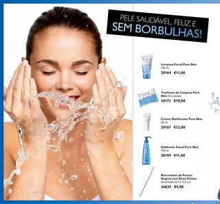 8282
Creme Matiﬁcante Pure Skin
50 ml.
20167 €12,00
Esfoliante Facial Pure Skin
150 ml.
20194 €11,00
Limpeza Facial Pure Skin
150 ml.
20164 €11,00
PELE SAUDÁVEL, FELIZ E
Removedor de Pontos
Negros com Duas Pontas
Dimensões: 0,7 x 11,5 cm.
26825 €9,00
Toalhetes de Limpeza Pure
Skin 25 unidades
30172 €10,00
 