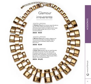 
85
ACESSÓRIOSwww.orilame.pt
 Colar Tina Fabuloso colar em metal dourado,
com feitio de corrente. Fica bem sobre a pele
bronzeada, combinado com o seu vestido ou top
preferido. Fecho mosquetão e corrente extensora
para ajustar o comprimento. Níquel testado. 39,5 x
2,8 cm + 6 cm corrente extensora.
28254 €14,95
 Pulseira Tina Dê um luxuoso toque dourado ao
seu look. Maxi-pulseira dourada para dar um
soisticado toque citadino e arrojado às suas roupas
de verão. Níquel testado. 20 x 2,5 cm + 2,4 cm
corrente extensora.
28255 €9,95
 Brincos Tina Estilo arrojado e elegante com
maxi-brincos dourados. Com design moderno
e ganchos de aço inoxidável. Níquel testado.
2,5 x 1,5 cm.
28256 €5,95
Glamour
irreverente
EDIÇÃO LIMITADA
EDIÇÃO LIMITADA
EDIÇÃO LIMITADA
 