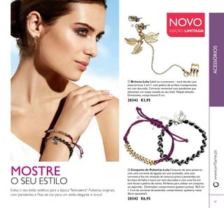 ቢ
ባ
87
ባ Conjunto de Pulseiras Lola Conjunto de duas pulseiras
com uma corrente de ligação em tom prateado, uma com
corrente e ita em imitação de camurça preta e pentendes em
formato de folha e outra em tons dourados e com uma ita em
tom fúcsia e pedras de resina. Perfeitas para utilizar em conjunto
ou separado. Dimensões: comprimento (pulseira preta): 18,5 cm
+ 3 cm de corrente de extensão, comprimento: (pulseira roxa):
26cm (ajustável).
28342 €6,95
ቢ Brincos Lola Subtil ou irreverente – você decide com
estes brincos 2 em 1, com pedras de acrílico transparentes,
em tom dourado. Corrente removível com pendentes que
adicionam um toque ousado ao seu look. Níquel testado.
Dimensões: comprimento 9 cm.
28343 €3,95
NOVO
EDIÇÃO LIMITADA
MOSTRE
O SEU ESTILO
Exiba o seu estilo eclético para a época "festivaleira". Pulseiras originais,
com pendentes e itas de cor, para um estilo elegante e único!
ACESSÓRIOSwww.orilame.pt
 