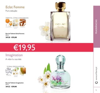 Eau de Toilette Eclat Femme
50 ml.
30128 €33,00
Eau de Toilette Imagination
50 ml.
30122 €29,00
ORIENTAL CÍTRICA AMADEIRADA
SÂNDALOPÉTALAS DE
JASMIM
MANDARINA
Pura sedução
Eclat Femme
Imagination
FLOR DE
PEREIRA
PERAALMÍSCAR
FLORALVERDE ALMÍSCAR
€19,95
FRAGRÂNCIASwww.orilame.pt
95
A vida é a sua tela
 