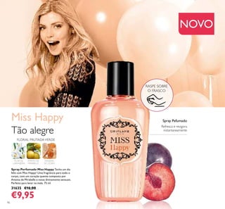 96
NOVO
RASPE SOBRE
O FRASCO
Spray Perfumado Miss Happy Tenha um dia
feliz com Miss Happy! Uma fragrância para todo o
corpo, com um coração quente composto por
Ameixa de Mirabelle e notas divinamente sensuais.
Perfeito para levar na mala. 75 ml.
31635 €16,00
€9,95
Miss Happy
FLOR DE
LARANJEIRA
AMEIXA DE
MIRABELLE
MADEIRA
DE CEDRO
FLORAL FRUTADAVERDE
Tão alegre
Refresca e revigora
instantaneamente
Spray Pefumado
 