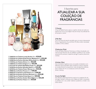 98
5 favoritos para
ATUALIZARA SUA
COLEÇÃO DE
FRAGRÂNCIAS
3.Seductive Musk
A Eau deToilette Seductive Musk lança um feitiço de sedução, com
notas de topo femininas de rosa, aldeídos e gardénia. O seu coração
sensual de lírio, almíscar e balsamina dá lugar à caxemira, fava-tonca
e âmbar.
1.Vivacity
A Eau deToiletteVivacity captura o espírito otimista da mulher de
espírito livre com as suas alegres notas de toranja rosa, delicada lor
de laranjeira e vetiver.
4.Amber Elixir
Esta encantadora fragrância evoca uma paixão arrabatadora com
deliciosas notas de groselha negra, mandarina e alcaçuz, passando
ao coração feminino composto por notas de balsamina, amêndoa
doce e peónia. Por im, os sumptuosos aromas de sândalo,
âmbar e almíscar.
2.My Red
Com raras lores de jasmim-vermelho para um aroma intensamente
loral e magnetizante, a Eau de Parfum My Red confere intensidade
e acelera o ritmo cardíaco.
5.Lucia Starlight
Esta delicada composição feminina centra-se na majestosa lor de
borragem, também conhecida como “Beleza da Noite”, encantando
os sentidos com o seu caráter radiante e ajudando-a a revelar o seu
brilho interior.
 23838 Eau de Toilette Lovely Garden 50 ml. €29,00
 31293 Eau de Toilette Eclat Femme Weekend 50 ml. €33,00
 24588 Eau de Parfum Giordani White Gold 50 ml. €33,00
 11355 Eau de Toilette Divine 50 ml. €33,00
 13850 Eau de Toilette Enigma 50 ml. €33,00
 31121 Eau de Toilette My Naked Truth 50 ml. €33,00
 24169 Eau de Parfum Giordani Gold 50 ml. €33,00
 26769 Eau de Toilette Power Woman 50 ml. €33,00
 30886 Eau de Parfum Possess 50 ml. €40,00
 30026 Eau de Parfum Lady Avebury 50 ml. €40,00
 18957 Eau de Parfum Precious Moments 50 ml. €33,00
 25057 Eau de Toilette Pretty Swan 50 ml. €29,00
 25040 Eau de Parfum Amber Elixir Night 50 ml. €33,00
 30025 Eau de Parfum Volare 50 ml. €29,00







 





 