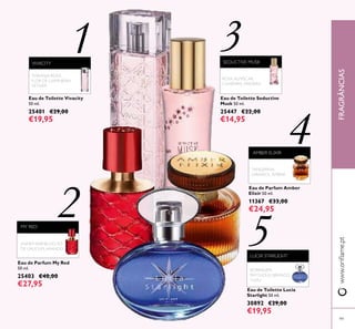 FRAGRÂNCIAS
99
Eau de Toilette Vivacity
50 ml.
25401 €29,00
€19,95
1
ROSA,ALMÍSCAR,
CAXEMIRA, MADEIRA
SEDUCTIVE MUSK
Eau de Toilette Seductive
Musk 50 ml.
25447 €22,00
€14,95
3
Eau de Parfum Amber
Elixir 50 ml.
11367 €33,00
€24,95
AMBER ELIXIR
TANGERINA,
GIRASSOL, ÂMBAR
2
4
5
VIVACITY
TORANJA-ROSA,
FLOR DE LARANJEIRA,
VETIVER
Eau de Toilette Lucia
Starlight 50 ml.
30892 €29,00
€19,95
LUCIA STARLIGHT
BORRAGEM,
PATCHOULI BRANCO,
YUZU
Eau de Parfum My Red
50 ml.
25403 €40,00
€27,95
JASMIM-VERMELHO, PÓ
DE URUCUM,ARANDO
MY RED
www.orilame.ptFRAGRÂNCIAS
 
