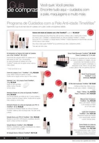 Guia      você quer. você precisa.
     de compras encontre tudo aqui – cuidados com
                                                                         a pele, maquiagens e muito mais.

     Programa de Cuidados com a Pele Anti-idade TimeWise®
     Experimente o que há de mais novo em cuidados com a pele e revele uma aparência radiante.
                                                                                                                                                                                 VENDID




                                                                                                                                                                                      O
                                                                                                                                                                          MAIS
                                                      Sistema Anti-idade de Cuidados com a Pele                       TimeWise®, a   partir de R$ 269,00*




                                                                                                                                                                                          DO
                                                                                                                                                                            M




                                                                                                                                                                                      DI
                                                                                                                                                                  S V            AI   EN
                                                      Clinicamente testado para reduzir linhas finas, além de firmar e tonificar a pele. O Sistema inclui o Creme
                                                      de Limpeza 3 em 1 TimeWise®, o Hidratante Redutor de Linhas de Expressão TimeWise®, a Solução
                                                      Diurna com FPS 25 TimeWise® e a Solução Noturna TimeWise®. Produtos disponíveis em duas fórmulas: para pele
                                                      normal a seca ou mista a oleosa.
                                                      Dica: Inclua a Base Líquida TimeWise® da sua preferência para obter o acabamento perfeito.
                                                      *Este valor não inclui a base.



     Kit Introdutório ao Sistema Anti-idade de Cuidados                                                                              Sérum Facial Renovador TimeWise®, R$ 185,00
     com a Pele TimeWise®, R$ 129,00                                                                                                              Possui 4 unidades de 7,5 ml cada.
     Experimente este avançado sistema de cuidados com a                                                                                 Formulado com ingredientes que são conhecidos
     pele durante um mês** com o Kit Introdutório                                                                                         por atuarem na elastina e no colágeno, dois dos
     ao Sistema Anti-idade de Cuidados com a Pele                                                                                               componentes mais importantes da derme,
     TimeWise®. Escolha entre as opções normal a seca ou                                                                                       responsáveis por garantir a sustentação e a
     mista a oleosa.                                                                                                                         elasticidade da pele. Oferece uma ação lifting
                                                                                                                                        e deixa a pele do rosto com aparência mais firme.
     ** Tempo aproximado de uso.
                                                                                    VENDID
     Creme de Limpeza 3 em 1 TimeWise®, 127g, R$ 58,00
                                                                                            O
                                                                             MAIS




                                                                                                                                                               Sérum Facial Renovador
                                                                                             DO




     Limpa, esfolia e tonifica em apenas um passo.                             M
                                                                                                                                                                    TimeWise®, 7,5 ml
                                                                                            DI




                                                                                    AIS VEN
     Escolha entre as opções normal a seca ou mista a oleosa.
                                                                                                                                                                 (Individual), R$ 55,00
     Sabonete 3 em 1 de Limpeza Facial TimeWise®,                                                                VENDID
                                                                                                                      O
                                                                                                          MAIS




     141g, R$ 55,00
                                                                                                                          DO




     Opção em barra que limpa,                                                                              M
                                                                                                                                      Kit Microdermoabrasão TimeWise®, R$ 154,00
                                                                                                                      DI




                                                                                                                 AIS VEN
     esfolia e tonifica. Para pele                                                                                                             Combata as linhas finas. Refine os poros.
     normal a oleosa.                                                                                                                Obtenha uma pele suave e radiante – imediatamente.
                                                                                                                                                                                  Inclui:
                                                                                                                                                     Passo 1: Refinar, 70g, R$ 88,00
     Hidratante Redutor de Linhas de Expressão TimeWise®,                                   VENDID
                                                                                                                                                Passo 2: Restaurar, 29ml, R$ 84,00
                                                                                                  O




     88ml, R$ 60,00
                                                                                     MAIS




                                                                                                     DO




     Uma fórmula especial, que hidrata por até 10 horas e acelera o                    M
                                                                                                  DI




                                                                                            AIS VEN
     processo natural de renovação cutânea. Escolha entre as opções                                                                                          Máscara Even Complexion
     mista a oleosa ou normal a seca.                                                                                                                       TimeWise®, 85g, R$ 63,00
                                                                                                                                                           Deixa a pele radiante, hidratada
     Hidratante Redutor de Linhas de Expressão com FPS 15                                                                                                      e com sensação de maciez
     TimeWise®, 88 ml, R$ 65,00                                                                                                                                       em um único passo.
     Os benefícios do Hidratante Redutor de Linhas de Expressão
     TimeWise®, aliados ao fator de proteção solar. Para pele normal
     a oleosa.                                                                                                                                                  Loção Even Complexion
                                                                                                                                                            TimeWise®, 29ml, R$ 91,00
                                                                                                                                                       Clinicamente testada para restaurar
     Solução Diurna com FPS 25 TimeWise®, 29ml, R$ 84,00                                                                                                   o tom natural da pele, ajudando
     Bloqueia os raios UVA e UVB enquanto os peptídeos calmantes                                                                                                a reduzir manchas visíveis.
     ajudam a relaxar as linhas de expressão.

     Solução Noturna TimeWise®, 29ml, R$ 84,00                                                                                                             Creme Redutor de Linhas de
     Vitaminas, antioxidantes e peptídeos intensificadores de colágeno                                                                                     Expressão Targeted-Action™
     nutrem, suavizam e firmam a pele.                                                                                                                       TimeWise®, 6ml, R$ 79,00
                                                                                                                                                Firma e preenche linhas e rugas. Perceba
                                                                                                                                                   resultados em minutos. O uso contínuo
     Kit Solução Diurna e Noturna TimeWise®, R$ 151,00
                                                                                                                                                       proporciona benefícios duradouros.

16
                                                                                                                                            Todos os preços são sugestões para revenda
 