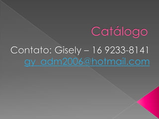 Catálogo Contato: Gisely – 16 9233-8141 gy_adm2006@hotmail.com 