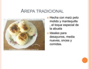 AREPA TRADICIONAL
           Hecha con maíz peto
            molido y mantequilla
            , el toque especial de
            la abuela
           Ideales para
            desayunos, media
            nueves, onces y
            comidas.
 