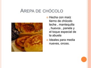 AREPA DE CHÓCOLO
          Hecha con maíz
           tierno de chócolo
           leche , mantequilla
           , huevos , panela y
           el toque especial de
           la abuela
          Ideales para media
           nueves, onces.
 
