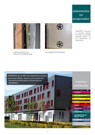aislamientos
                                                                         no
                                                                    proyectados


                                                                      FAVENORTE, buscando
                                                                      la respuesta integral
                                                                      del servicio de fachada
                                                                      ventilada, instala a su
                                                                      vez, aislamientos no
                                                                      proyectados.




      L ANAS MINER ALES                     AISL AMIENTOS RÍGIDOS
      CON VELO HIDRÓFUGO




FAVENORTE, en su afán de evolucionar e innovar,
tiene desarrollados, además, otros productos:
· FACHADAS VENTILADAS FOTOVOLTÁICAS
· POLÍMEROS                                                           nuestros
                                                                     productos
                                                                     CERÁMICA

                                                                     GRES PROCELÁNICO

                                                                     FIBROCEMENTO

                                                                     PIEDRA

                                                                     VIDRIO

                                                                     FENÓLICOS

                                                                     COMPOSITE

                                                                     AISLAMIENTOS NO
                                                                     PROYECTADOS

                                                                     POLÍMEROS

                                                                     FACHADAS VENTILADAS
                                                                     FOTOVOLTÁICAS



                                              15
 