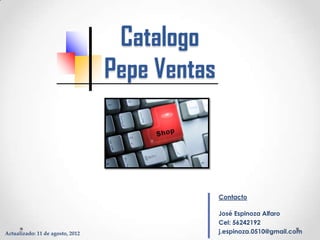 Catalogo
                                  Pepe Ventas



                                                Contacto

                                                José Espinoza Alfaro
                                                Cel: 56242192
Actualizado: 11 de agosto, 2012                 j.espinoza.0510@gmail.com
 