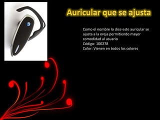 Como el nombre lo dice este auricular se
ajusta a la oreja permitiendo mayor
comodidad al usuario
Código: 100278
Color: Vienen en todos los colores
 