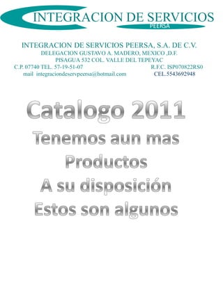 INTEGRACION DE SERVICIOS
                     PEERSA

  INTEGRACION DE SERVICIOS PEERSA, S.A. DE C.V.
           DELEGACION GUSTAVO A. MADERO, MEXICO ,D.F.
                 PISAGUA 532 COL. VALLE DEL TEPEYAC
C.P. 07740 TEL. 57-19-51-07                     R.F.C. ISP070822RS0
    mail integraciondeservpeersa@hotmail.com     CEL.5543692948
 