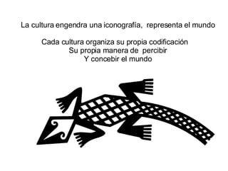La cultura engendra una iconografía,  representa el mundo Cada cultura organiza su propia codificación  Su propia manera de  percibir Y concebir el mundo 