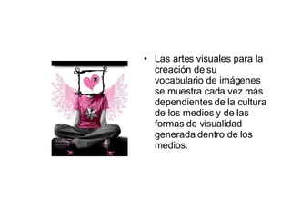 Las artes visuales para la creación de su vocabulario de imágenes se muestra cada vez más dependientes de la cultura de los medios y de las formas de visualidad generada dentro de los  medios. 