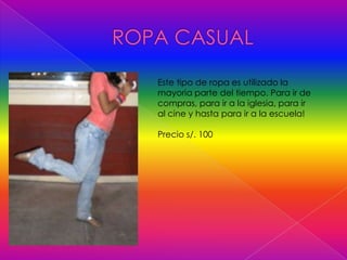 Este tipo de ropa es utilizado la
mayoria parte del tiempo. Para ir de
compras, para ir a la iglesia, para ir
al cine y hasta para ir a la escuela!
Precio s/. 100
 